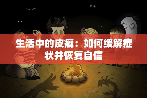 生活中的皮癣：如何缓解症状并恢复自信