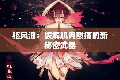 驱风油：缓解肌肉酸痛的新秘密武器