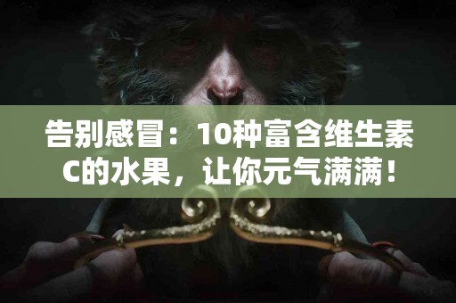 告别感冒：10种富含维生素C的水果，让你元气满满！