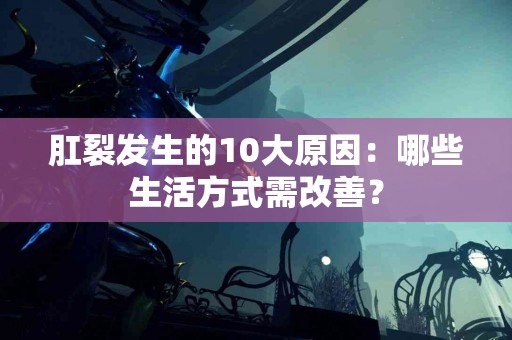 肛裂发生的10大原因：哪些生活方式需改善？