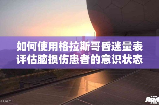 如何使用格拉斯哥昏迷量表评估脑损伤患者的意识状态