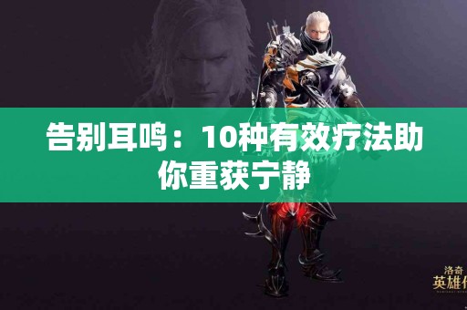 告别耳鸣：10种有效疗法助你重获宁静