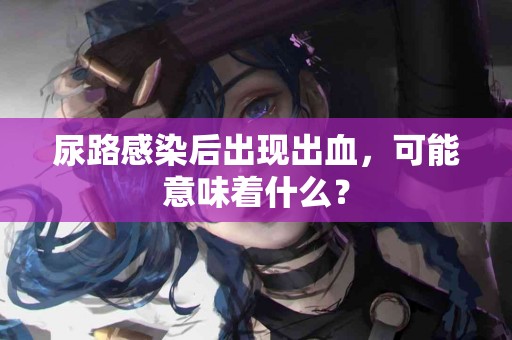 尿路感染后出现出血，可能意味着什么？