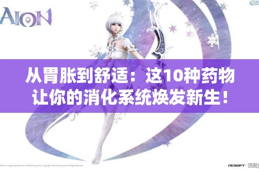 从胃胀到舒适：这10种药物让你的消化系统焕发新生！