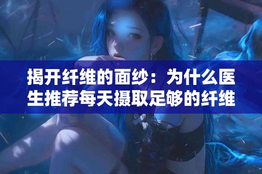 揭开纤维的面纱：为什么医生推荐每天摄取足够的纤维？