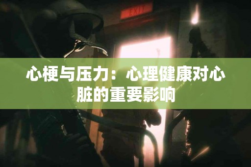 心梗与压力：心理健康对心脏的重要影响
