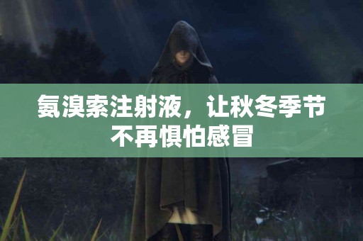 氨溴索注射液，让秋冬季节不再惧怕感冒