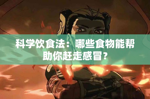 科学饮食法：哪些食物能帮助你赶走感冒？