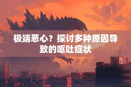 极端恶心？探讨多种原因导致的呕吐症状