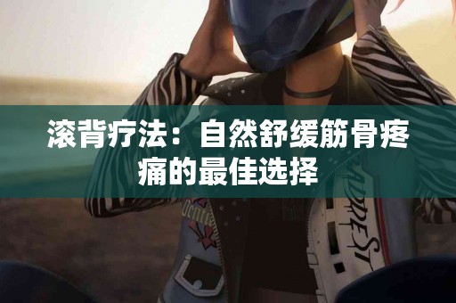 滚背疗法：自然舒缓筋骨疼痛的最佳选择