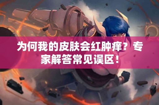 为何我的皮肤会红肿痒？专家解答常见误区！