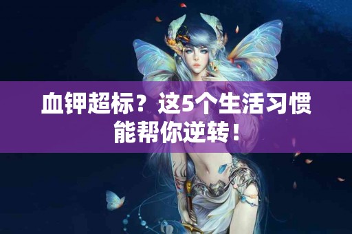 血钾超标？这5个生活习惯能帮你逆转！