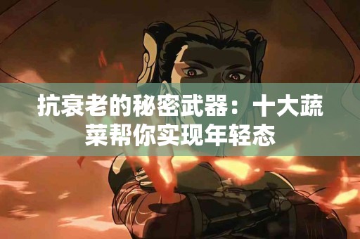 抗衰老的秘密武器：十大蔬菜帮你实现年轻态