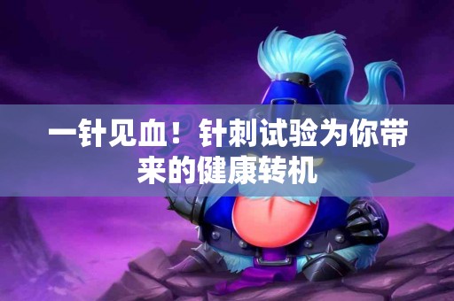 一针见血！针刺试验为你带来的健康转机