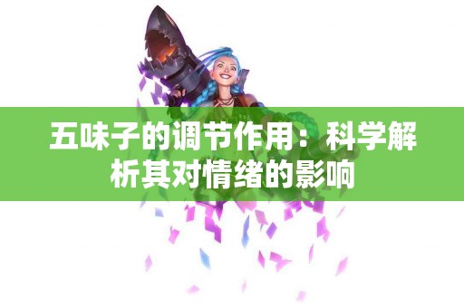 五味子的调节作用：科学解析其对情绪的影响