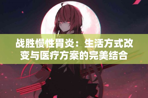 战胜慢性胃炎：生活方式改变与医疗方案的完美结合