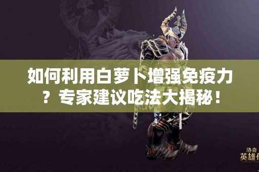 如何利用白萝卜增强免疫力？专家建议吃法大揭秘！