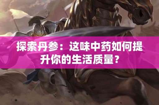 探索丹参：这味中药如何提升你的生活质量？