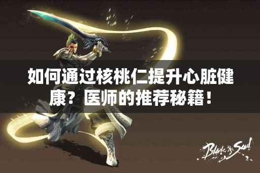 如何通过核桃仁提升心脏健康？医师的推荐秘籍！