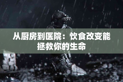 从厨房到医院：饮食改变能拯救你的生命