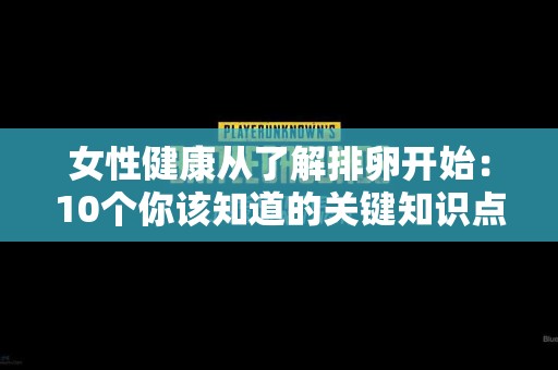 女性健康从了解排卵开始：10个你该知道的关键知识点