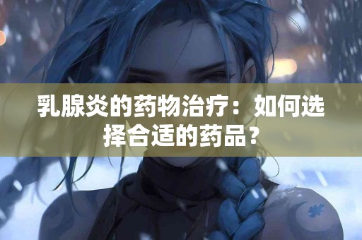 乳腺炎的药物治疗：如何选择合适的药品？