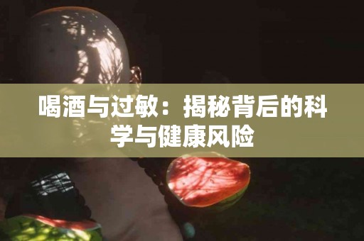 喝酒与过敏：揭秘背后的科学与健康风险