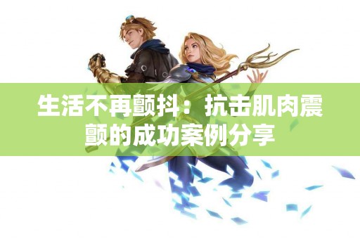 生活不再颤抖：抗击肌肉震颤的成功案例分享