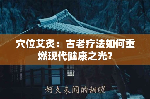 穴位艾炙：古老疗法如何重燃现代健康之光？