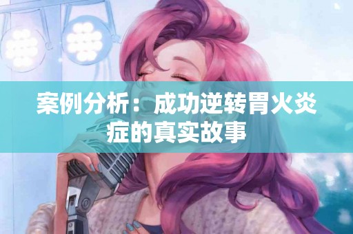 案例分析：成功逆转胃火炎症的真实故事