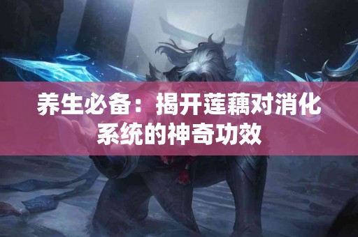 养生必备：揭开莲藕对消化系统的神奇功效