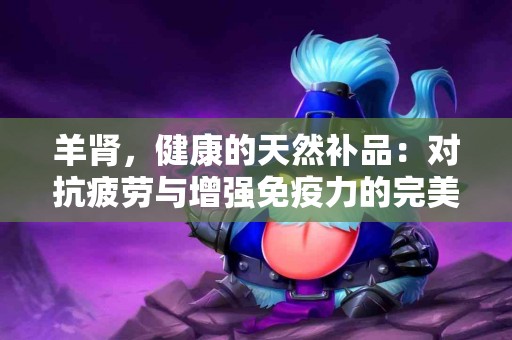 羊肾，健康的天然补品：对抗疲劳与增强免疫力的完美搭档