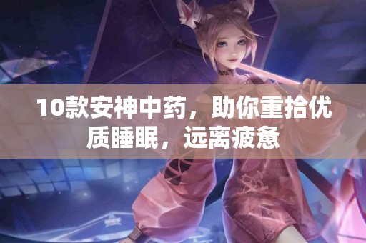 10款安神中药，助你重拾优质睡眠，远离疲惫