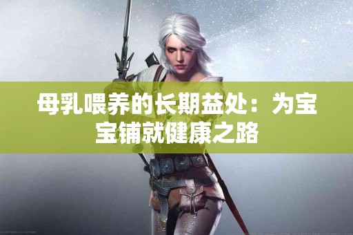 母乳喂养的长期益处：为宝宝铺就健康之路