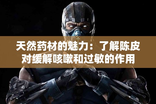 天然药材的魅力：了解陈皮对缓解咳嗽和过敏的作用