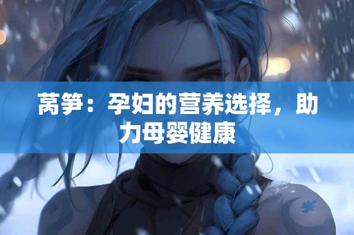 莴笋：孕妇的营养选择，助力母婴健康