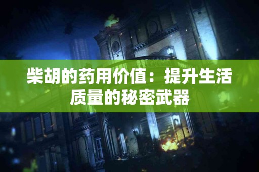 柴胡的药用价值：提升生活质量的秘密武器