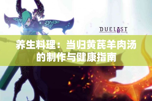 养生料理：当归黄芪羊肉汤的制作与健康指南