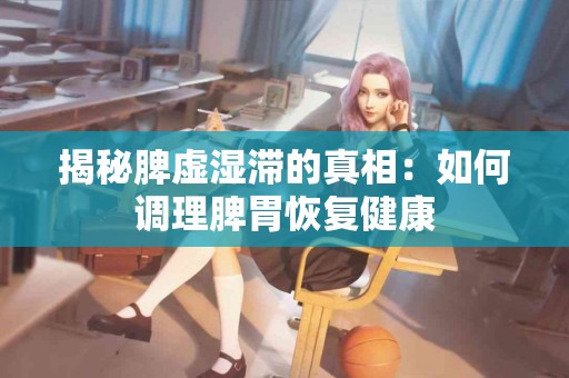 揭秘脾虚湿滞的真相：如何调理脾胃恢复健康