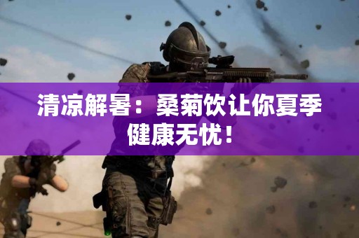 清凉解暑：桑菊饮让你夏季健康无忧！