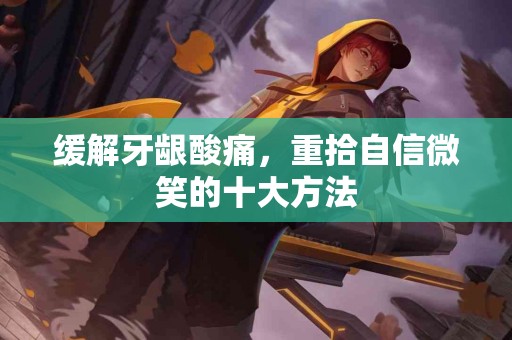 缓解牙龈酸痛，重拾自信微笑的十大方法