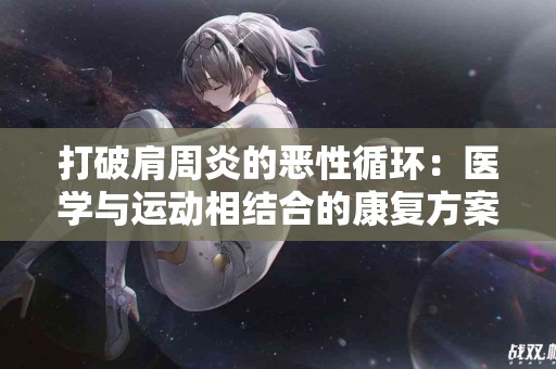 打破肩周炎的恶性循环：医学与运动相结合的康复方案