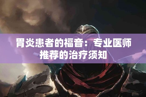胃炎患者的福音：专业医师推荐的治疗须知