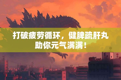 打破疲劳循环，健脾疏肝丸助你元气满满！