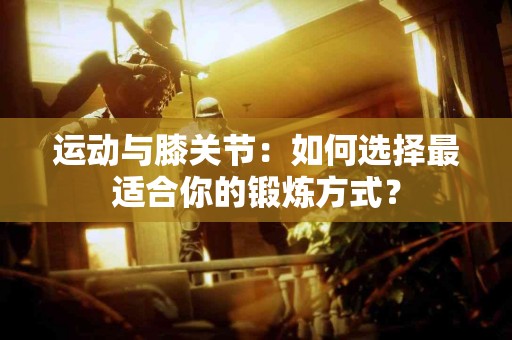 运动与膝关节：如何选择最适合你的锻炼方式？
