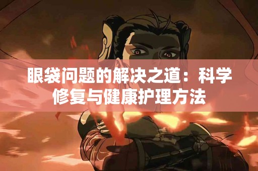 眼袋问题的解决之道：科学修复与健康护理方法