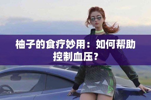 柚子的食疗妙用：如何帮助控制血压？