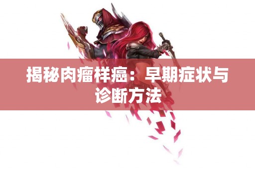 揭秘肉瘤样癌：早期症状与诊断方法