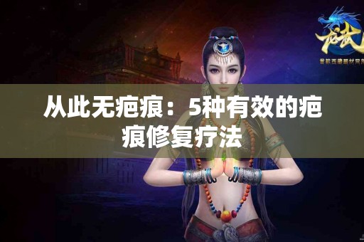 从此无疤痕：5种有效的疤痕修复疗法