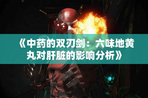《中药的双刃剑：六味地黄丸对肝脏的影响分析》